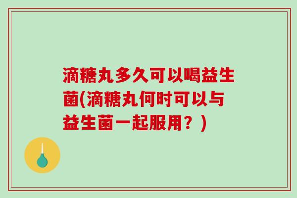 滴糖丸多久可以喝益生菌(滴糖丸何时可以与益生菌一起服用？)