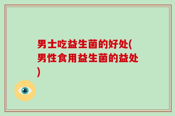 男士吃益生菌的好处(男性食用益生菌的益处)