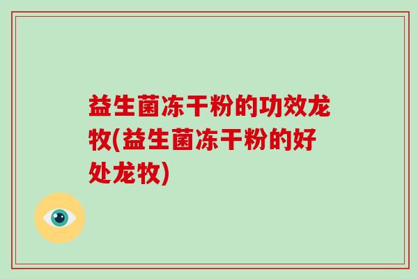 益生菌冻干粉的功效龙牧(益生菌冻干粉的好处龙牧)