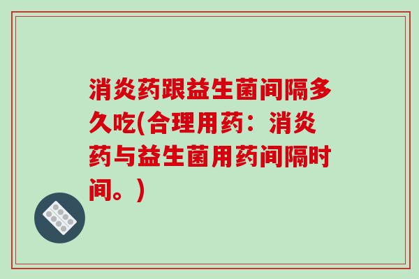 消炎药跟益生菌间隔多久吃(合理用药：消炎药与益生菌用药间隔时间。)