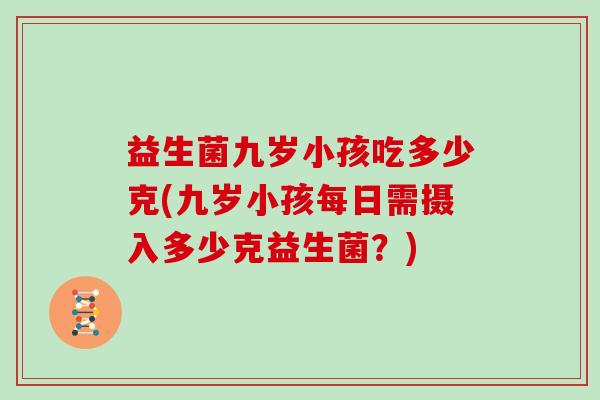益生菌九岁小孩吃多少克(九岁小孩每日需摄入多少克益生菌？)