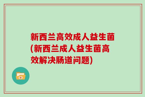 新西兰高效成人益生菌(新西兰成人益生菌高效解决肠道问题)