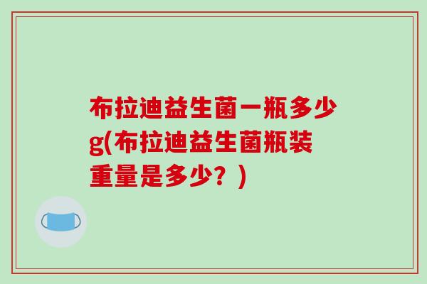 布拉迪益生菌一瓶多少g(布拉迪益生菌瓶装重量是多少？)