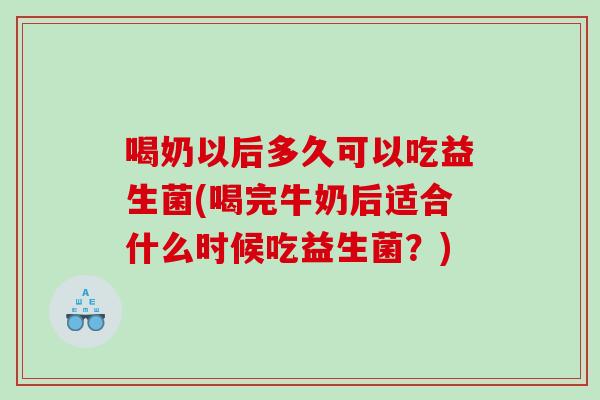 喝奶以后多久可以吃益生菌(喝完牛奶后适合什么时候吃益生菌？)