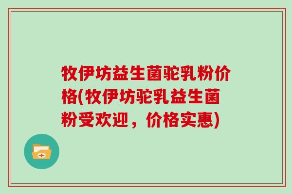 牧伊坊益生菌驼乳粉价格(牧伊坊驼乳益生菌粉受欢迎，价格实惠)