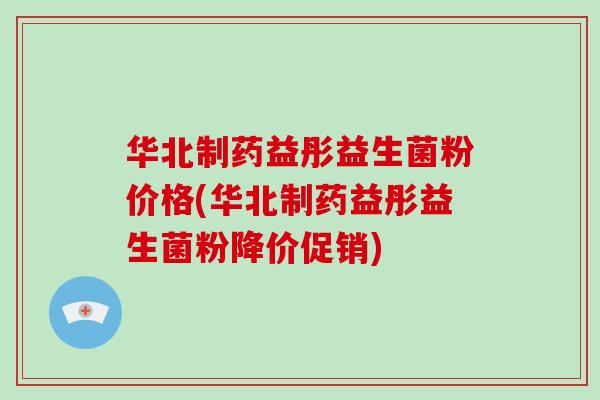 华北制药益彤益生菌粉价格(华北制药益彤益生菌粉降价促销)