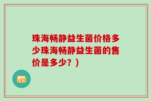 珠海畅静益生菌价格多少珠海畅静益生菌的售价是多少？)