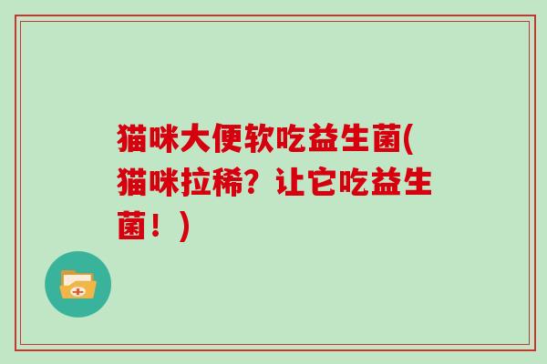 猫咪大便软吃益生菌(猫咪拉稀?让它吃益生菌!) 猫咪大便软吃益生菌(猫咪拉稀?让它吃益生菌!)