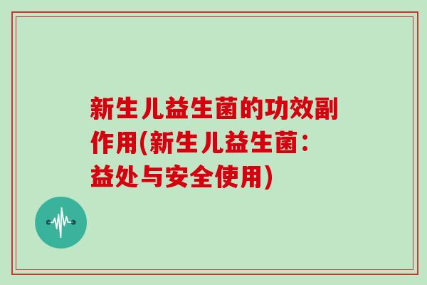 新生儿益生菌的功效副作用(新生儿益生菌：益处与安全使用)