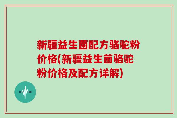 新疆益生菌配方骆驼粉价格(新疆益生菌骆驼粉价格及配方详解)