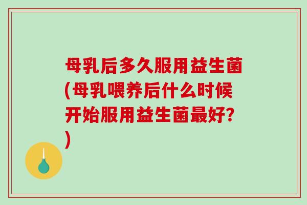 母乳后多久服用益生菌(母乳喂养后什么时候开始服用益生菌最好？)
