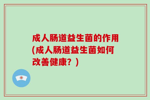 成人肠道益生菌的作用(成人肠道益生菌如何改善健康？)