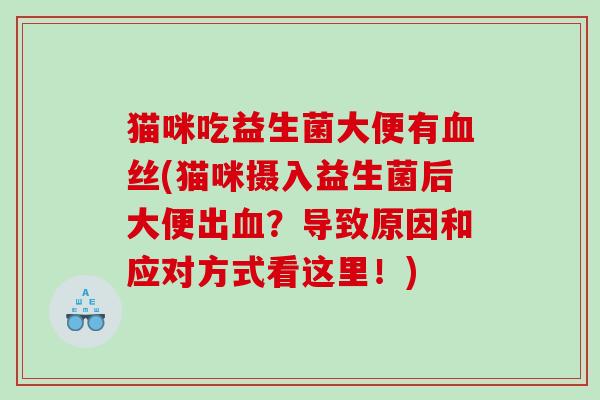 猫咪吃益生菌大便有血丝(猫咪摄入益生菌后大便出血？导致原因和应对方式看这里！)