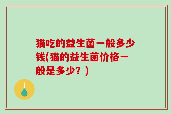猫吃的益生菌一般多少钱(猫的益生菌价格一般是多少？)