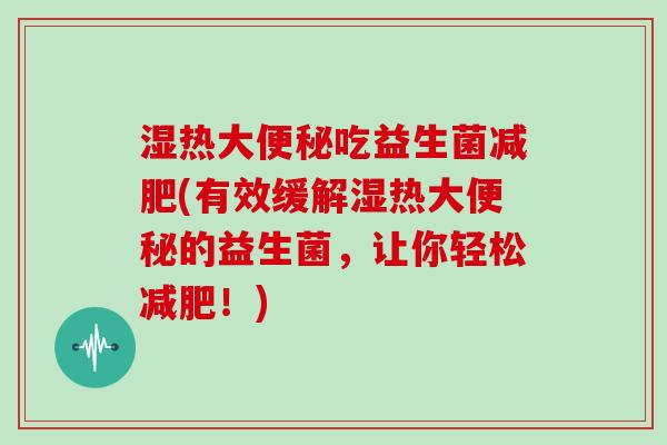 湿热大便秘吃益生菌减肥(有效缓解湿热大便秘的益生菌，让你轻松减肥！)