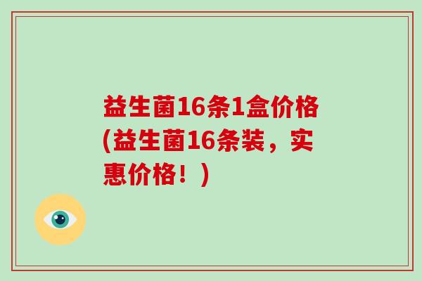 益生菌16条1盒价格(益生菌16条装，实惠价格！)