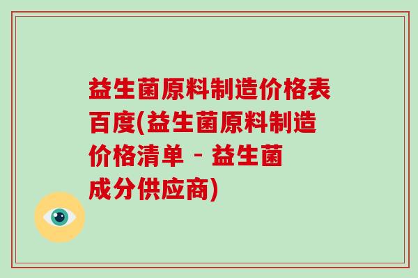 益生菌原料制造价格表百度(益生菌原料制造价格清单 - 益生菌成分供应商)