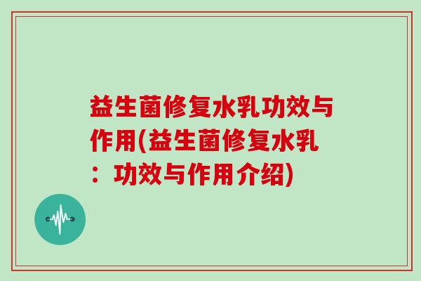 益生菌修复水乳功效与作用(益生菌修复水乳：功效与作用介绍)