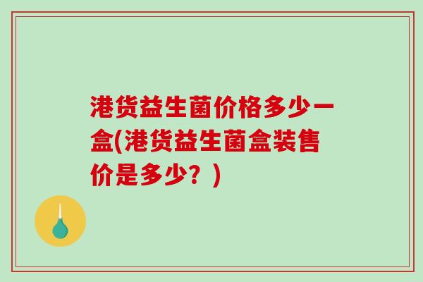 港货益生菌价格多少一盒(港货益生菌盒装售价是多少？)