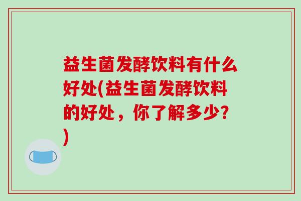 益生菌发酵饮料有什么好处(益生菌发酵饮料的好处，你了解多少？)
