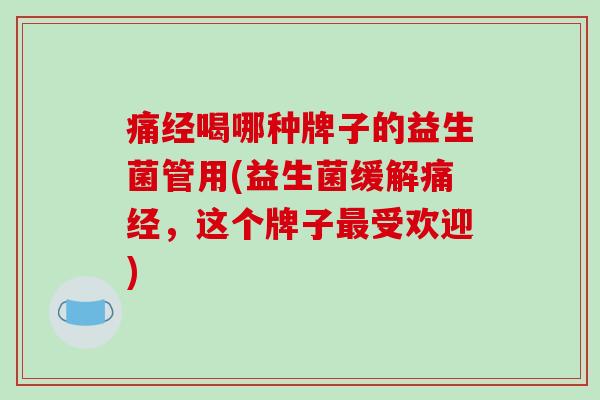 痛经喝哪种牌子的益生菌管用(益生菌缓解痛经，这个牌子最受欢迎)