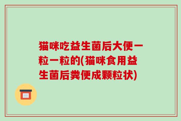 猫咪吃益生菌后大便一粒一粒的(猫咪食用益生菌后粪便成颗粒状)