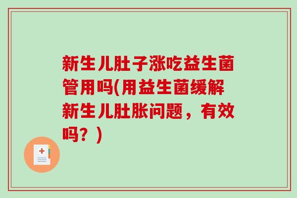 新生儿肚子涨吃益生菌管用吗(用益生菌缓解新生儿肚胀问题,有效吗?) 新生儿肚子涨吃益生菌管用吗(用益生菌缓解新生儿肚胀问题,有效吗?)