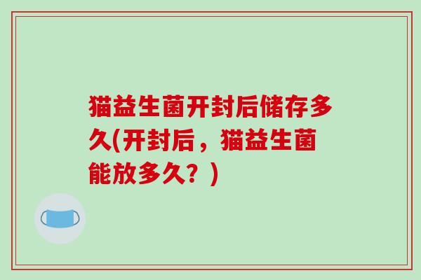 猫益生菌开封后储存多久(开封后，猫益生菌能放多久？)