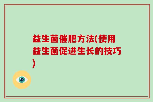 益生菌催肥方法(使用益生菌促进生长的技巧)