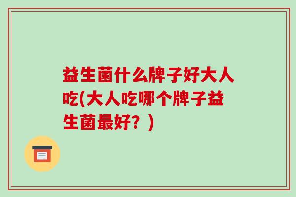 益生菌什么牌子好大人吃(大人吃哪个牌子益生菌好?) 益生菌什么牌子好大人吃(大人吃哪个牌子益生菌好?)