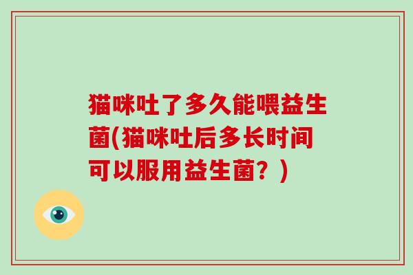 猫咪吐了多久能喂益生菌(猫咪吐后多长时间可以服用益生菌？)