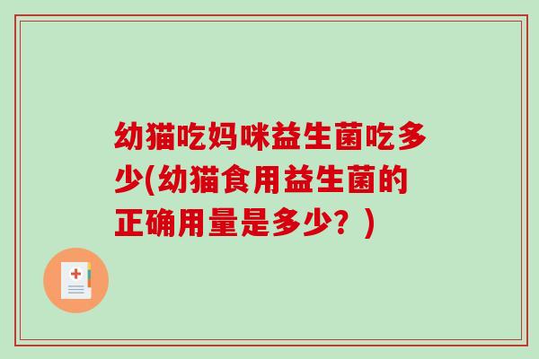 幼猫吃妈咪益生菌吃多少(幼猫食用益生菌的正确用量是多少?) 幼猫吃妈咪益生菌吃多少(幼猫食用益生菌的正确用量是多少?)