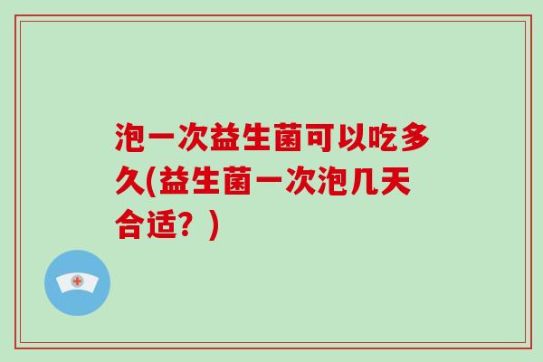 泡一次益生菌可以吃多久(益生菌一次泡几天合适？)