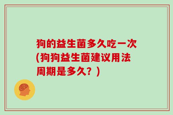 狗的益生菌多久吃一次(狗狗益生菌建议用法周期是多久？)