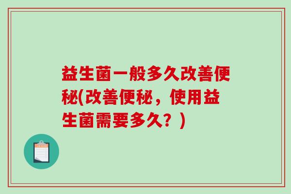 益生菌一般多久改善便秘(改善便秘，使用益生菌需要多久？)