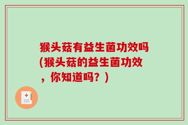 猴头菇有益生菌功效吗(猴头菇的益生菌功效，你知道吗？)