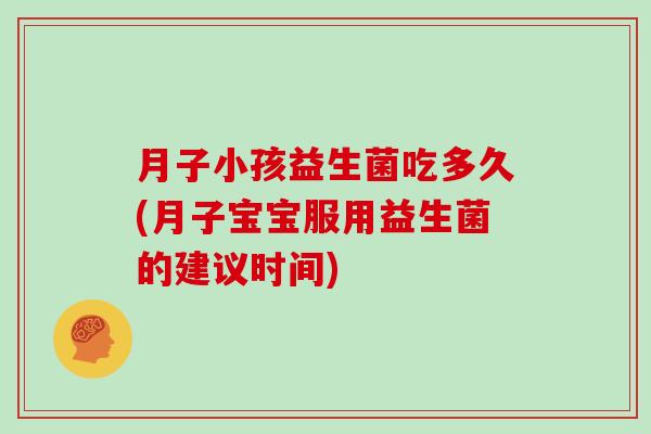 月子小孩益生菌吃多久(月子宝宝服用益生菌的建议时间)
