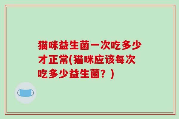 猫咪益生菌一次吃多少才正常(猫咪应该每次吃多少益生菌？)
