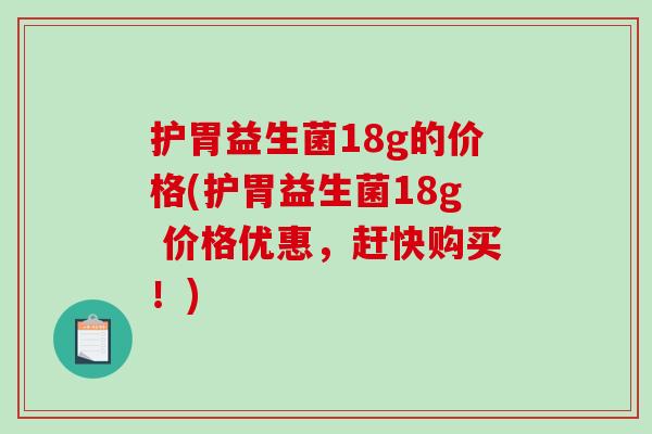 护胃益生菌18g的价格(护胃益生菌18g 价格优惠,赶快购买!) 护胃益生菌18g的价格(护胃益生菌18g 价格优惠,赶快购买!)