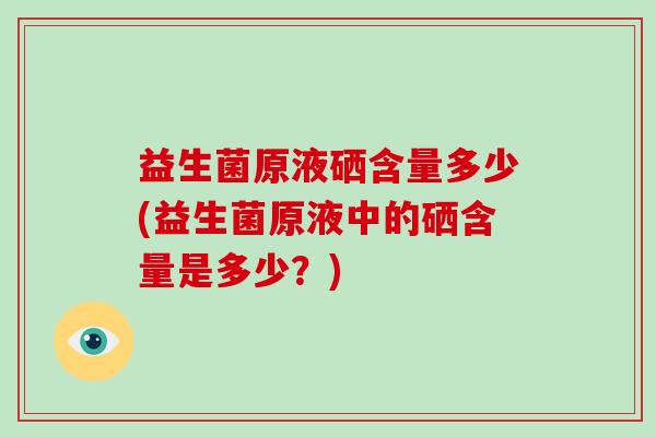 益生菌原液硒含量多少(益生菌原液中的硒含量是多少？)