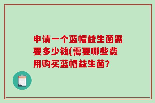 申请一个蓝帽益生菌需要多少钱(需要哪些费用购买蓝帽益生菌？