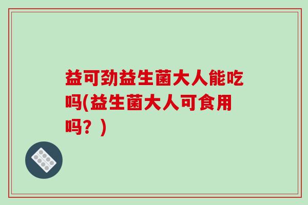 益可劲益生菌大人能吃吗(益生菌大人可食用吗？)