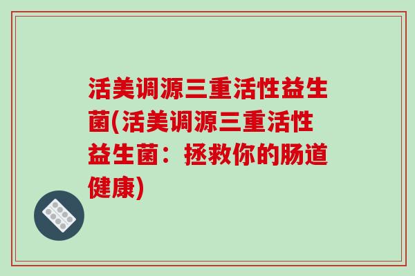 活美调源三重活性益生菌(活美调源三重活性益生菌:拯救你的肠道健康) 活美调源三重活性益生菌(活美调源三重活性益生菌:拯救你的肠道健康)