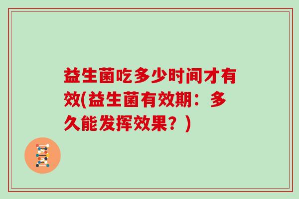 益生菌吃多少时间才有效(益生菌有效期：多久能发挥效果？)