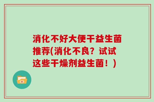 消化不好大便干益生菌推荐(消化不良？试试这些干燥剂益生菌！)