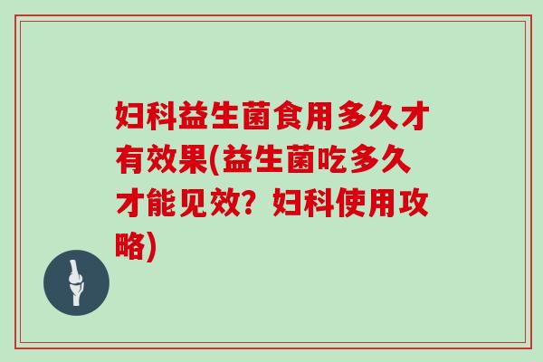 妇科益生菌食用多久才有效果(益生菌吃多久才能见效？妇科使用攻略)