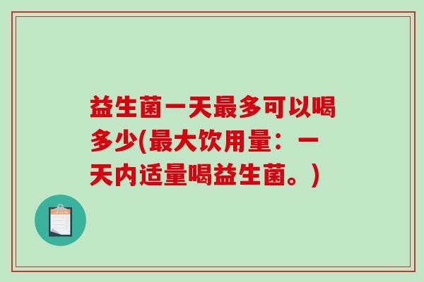 益生菌一天最多可以喝多少(最大饮用量：一天内适量喝益生菌。)