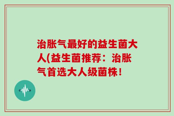 好的益生菌大人(益生菌推荐:首选大人级菌株! 好的益生菌大人(益生菌推荐:首选大人级菌株!