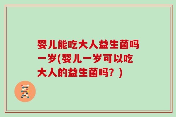 婴儿能吃大人益生菌吗一岁(婴儿一岁可以吃大人的益生菌吗？)
