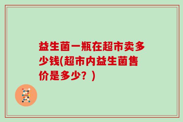 益生菌一瓶在超市卖多少钱(超市内益生菌售价是多少？)